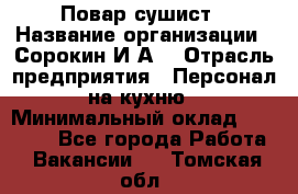 Повар-сушист › Название организации ­ Сорокин И.А. › Отрасль предприятия ­ Персонал на кухню › Минимальный оклад ­ 18 000 - Все города Работа » Вакансии   . Томская обл.